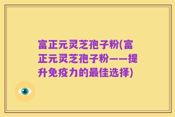 富正元灵芝孢子粉(富正元灵芝孢子粉——提升免疫力的最佳选择)
