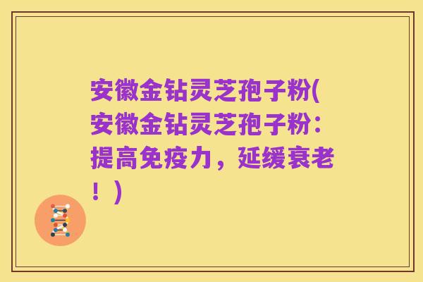 安徽金钻灵芝孢子粉(安徽金钻灵芝孢子粉:提高免疫力,延缓衰老!)