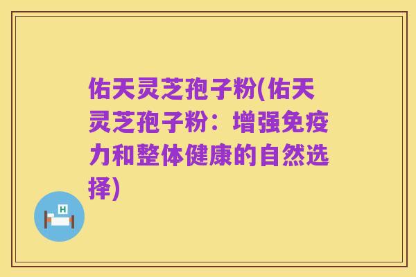佑天灵芝孢子粉(佑天灵芝孢子粉:增强免疫力和整体健康的自然选择)