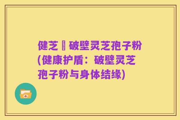 健芝緣破壁灵芝孢子粉(健康护盾:破壁灵芝孢子粉与身体结缘)