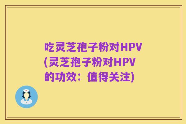 吃灵芝孢子粉对HPV(灵芝孢子粉对HPV的功效:值得关注)