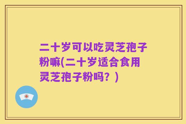 二十岁可以吃灵芝孢子粉嘛(二十岁适合食用灵芝孢子粉吗?)