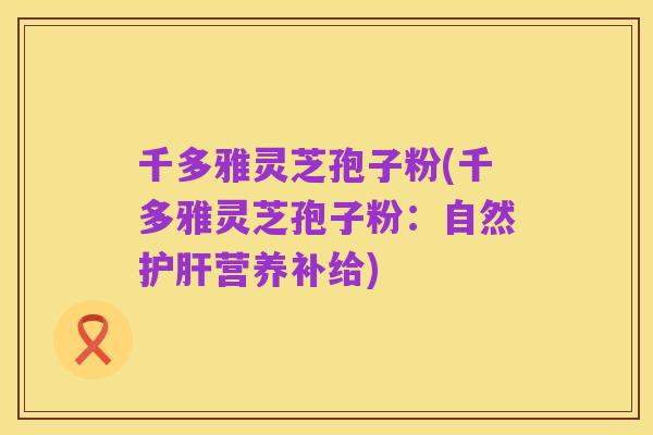 千多雅灵芝孢子粉(千多雅灵芝孢子粉:自然护肝营养补给)