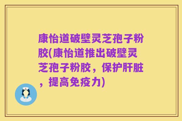 康怡道破壁灵芝孢子粉胶(康怡道推出破壁灵芝孢子粉胶,保护肝脏,提高免疫力)