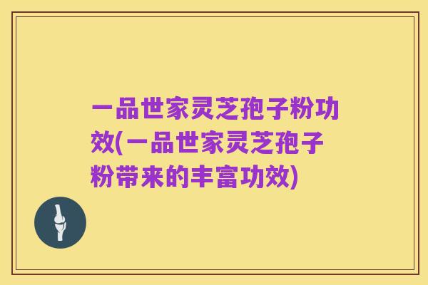 一品世家灵芝孢子粉功效(一品世家灵芝孢子粉带来的丰富功效)