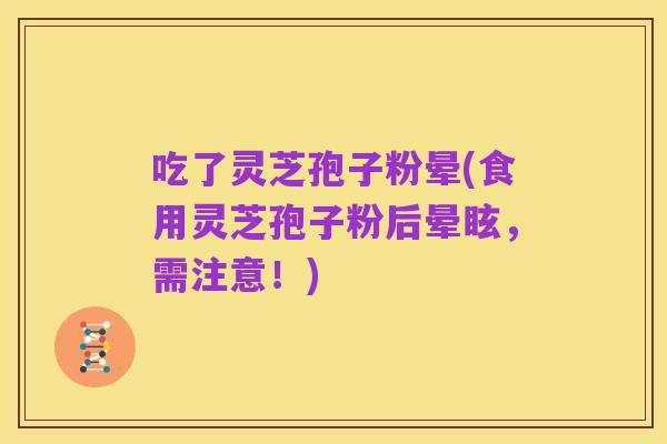 吃了灵芝孢子粉晕(食用灵芝孢子粉后晕眩，需注意！)