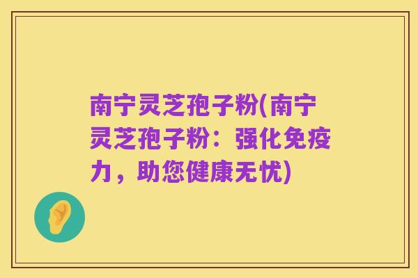 南宁灵芝孢子粉(南宁灵芝孢子粉：强化免疫力，助您健康无忧)