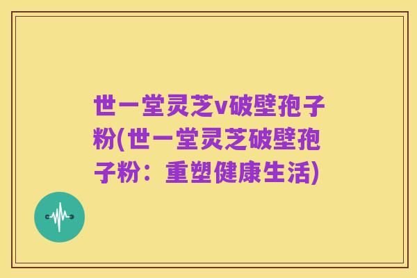 世一堂灵芝v破壁孢子粉(世一堂灵芝破壁孢子粉:重塑健康生活)