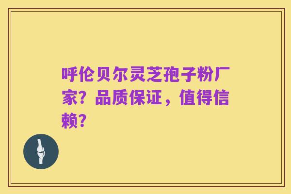 呼伦贝尔灵芝孢子粉厂家?品质保证,值得信赖?