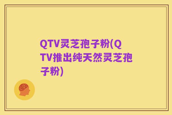 QTV灵芝孢子粉(QTV推出纯天然灵芝孢子粉)
