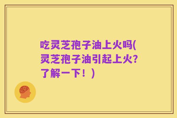 吃灵芝孢子油上火吗(灵芝孢子油引起上火?了解一下!)