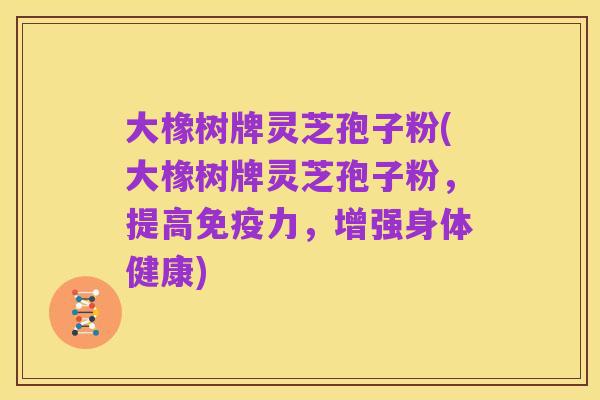 大橡树牌灵芝孢子粉(大橡树牌灵芝孢子粉,提高免疫力,增强身体健康)