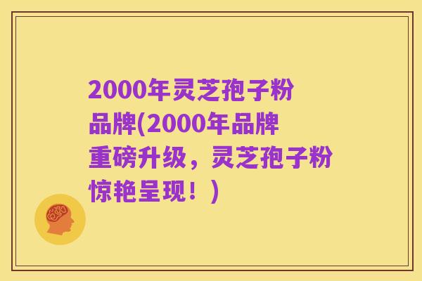 2000年灵芝孢子粉品牌(2000年品牌重磅升级，灵芝孢子粉惊艳呈现！)