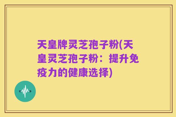 天皇牌灵芝孢子粉(天皇灵芝孢子粉:提升免疫力的健康选择)