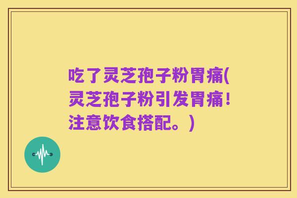吃了灵芝孢子粉胃痛(灵芝孢子粉引发胃痛！注意饮食搭配。)