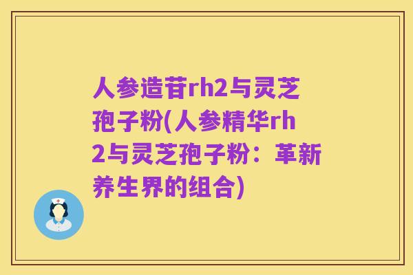 人参造苷rh2与灵芝孢子粉(人参精华rh2与灵芝孢子粉:革新养生界的组合)