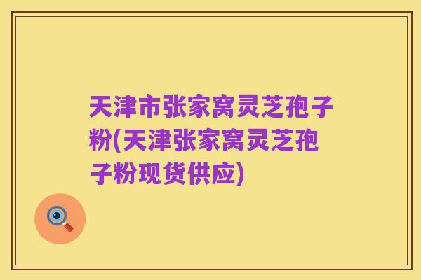天津市张家窝灵芝孢子粉(天津张家窝灵芝孢子粉现货供应)