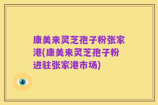 康美来灵芝孢子粉张家港(康美来灵芝孢子粉进驻张家港市场)
