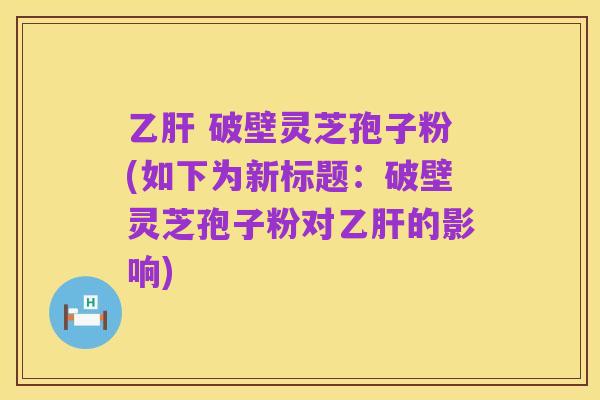 乙肝 破壁灵芝孢子粉(如下为新标题：破壁灵芝孢子粉对乙肝的影响)