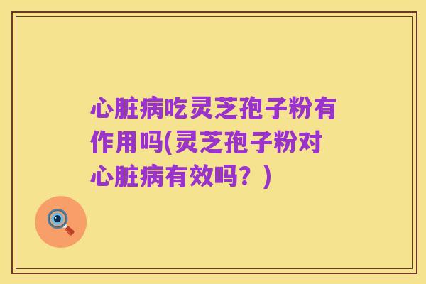 心脏病吃灵芝孢子粉有作用吗(灵芝孢子粉对心脏病有效吗？)