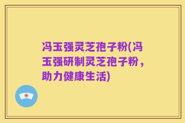 冯玉强灵芝孢子粉(冯玉强研制灵芝孢子粉,助力健康生活)