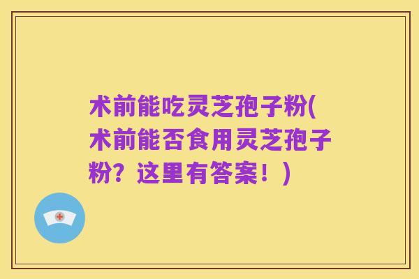 术前能吃灵芝孢子粉(术前能否食用灵芝孢子粉?这里有答案!)