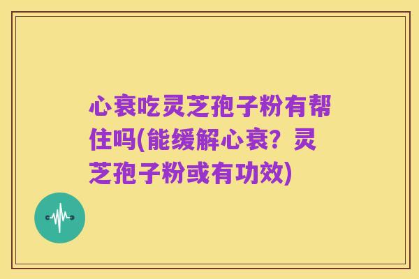 心衰吃灵芝孢子粉有帮住吗(能缓解心衰?灵芝孢子粉或有功效)