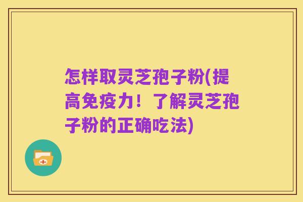 怎样取灵芝孢子粉(提高免疫力!了解灵芝孢子粉的正确吃法)