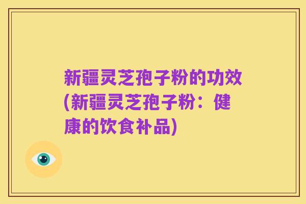新疆灵芝孢子粉的功效(新疆灵芝孢子粉：健康的饮食补品)