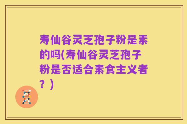 寿仙谷灵芝孢子粉是素的吗(寿仙谷灵芝孢子粉是否适合素食主义者？)