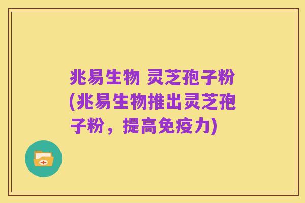 兆易生物 灵芝孢子粉(兆易生物推出灵芝孢子粉,提高免疫力)