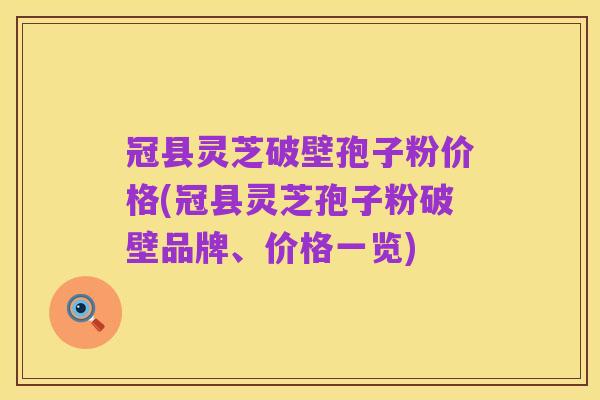 冠县灵芝破壁孢子粉价格(冠县灵芝孢子粉破壁品牌、价格一览)