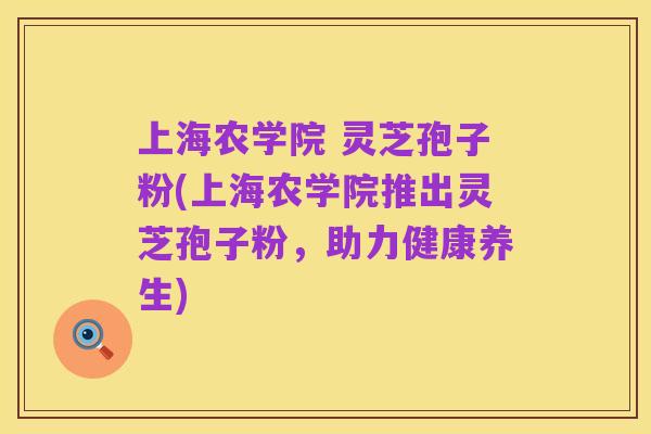 上海农学院 灵芝孢子粉(上海农学院推出灵芝孢子粉,助力健康养生)