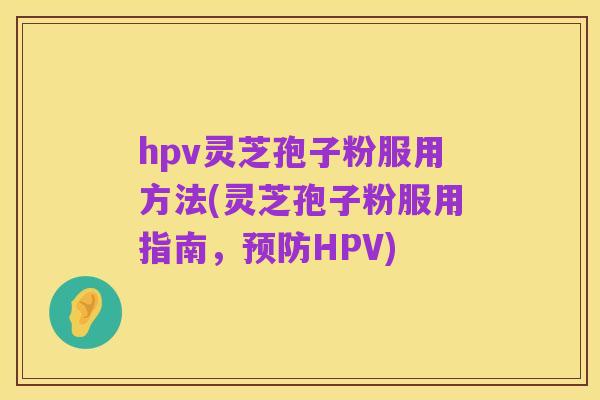 hpv灵芝孢子粉服用方法(灵芝孢子粉服用指南，预防HPV)