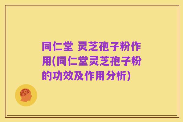 同仁堂 灵芝孢子粉作用(同仁堂灵芝孢子粉的功效及作用分析)