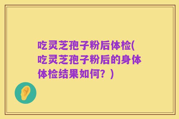 吃灵芝孢子粉后体检(吃灵芝孢子粉后的身体体检结果如何？)
