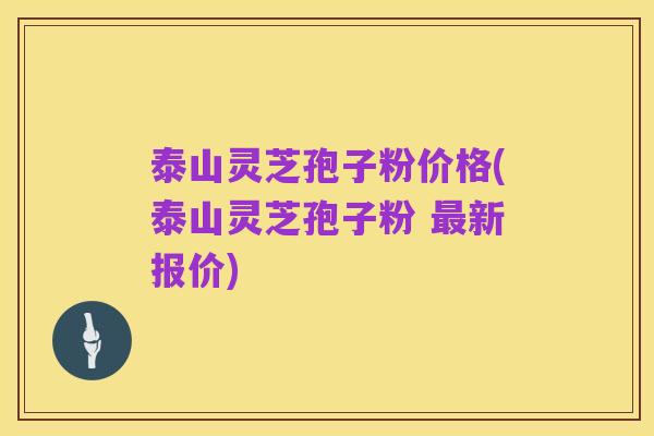 泰山灵芝孢子粉价格(泰山灵芝孢子粉 最新报价)