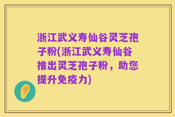 浙江武义寿仙谷灵芝孢子粉(浙江武义寿仙谷推出灵芝孢子粉,助您提升免疫力)