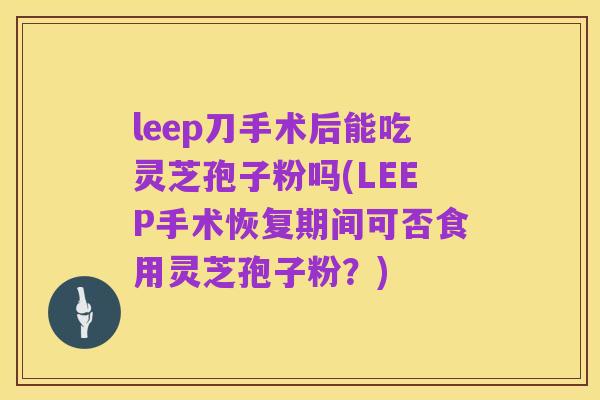 leep刀手术后能吃灵芝孢子粉吗(LEEP手术恢复期间可否食用灵芝孢子粉?)