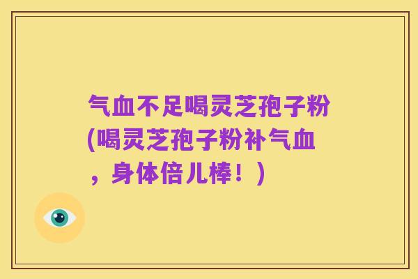 气血不足喝灵芝孢子粉(喝灵芝孢子粉补气血，身体倍儿棒！)