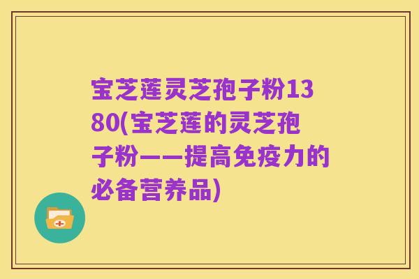 宝芝莲灵芝孢子粉1380(宝芝莲的灵芝孢子粉——提高免疫力的必备营养品)