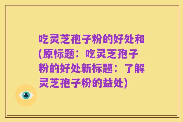 吃灵芝孢子粉的好处和(原标题：吃灵芝孢子粉的好处新标题：了解灵芝孢子粉的益处)