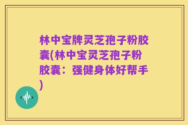 林中宝牌灵芝孢子粉胶囊(林中宝灵芝孢子粉胶囊:强健身体好帮手)
