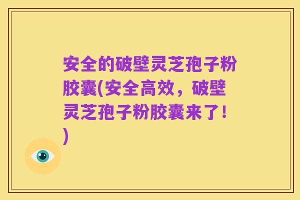 安全的破壁灵芝孢子粉胶囊(安全高效,破壁灵芝孢子粉胶囊来了!)