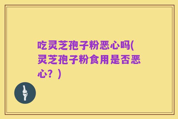 吃灵芝孢子粉恶心吗(灵芝孢子粉食用是否恶心？)