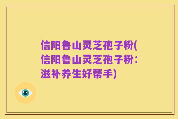 信阳鲁山灵芝孢子粉(信阳鲁山灵芝孢子粉：滋补养生好帮手)