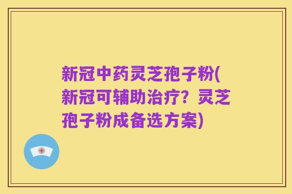 新冠中药灵芝孢子粉(新冠可辅助治疗?灵芝孢子粉成备选方案)