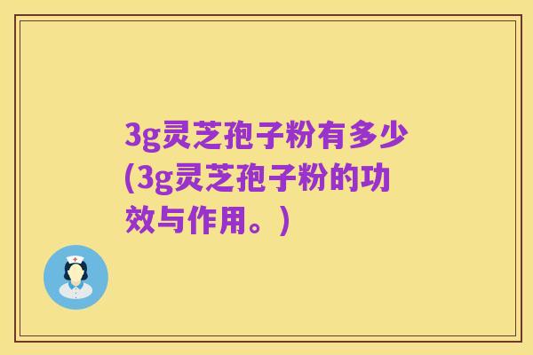 3g灵芝孢子粉有多少(3g灵芝孢子粉的功效与作用。)