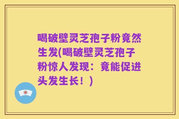 喝破壁灵芝孢子粉竟然生发(喝破壁灵芝孢子粉惊人发现：竟能促进头发生长！)