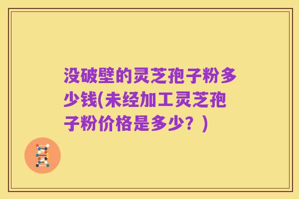 没破壁的灵芝孢子粉多少钱(未经加工灵芝孢子粉价格是多少?)